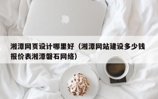 汶上湘潭网页设计哪里好（湘潭网站建设多少钱 报价表湘潭磐石网络）