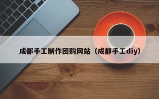 汶上成都手工制作团购网站（成都手工diy）