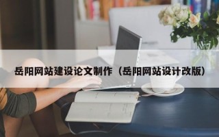 汶上岳阳网站建设论文制作（岳阳网站设计改版）