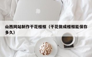 汶上山西网站制作干花相框（干花做成相框能保存多久）